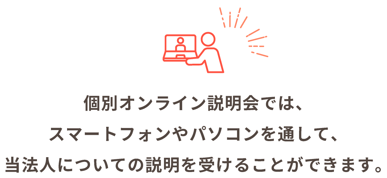 個別オンライン説明会では、 スマートフォンやパソコンを通して、 当法人についての説明が受けることができます。